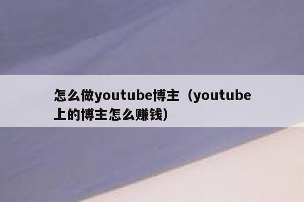 怎么做youtube博主(youtube上的博主怎么赚钱) 第1张 怎么做youtube博主(youtube上的博主怎么赚钱) 第1张