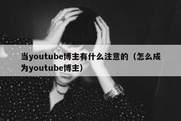 当youtube博主有什么注意的（怎么成为youtube博主） 第1张