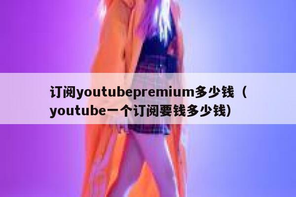 订阅youtubepremium多少钱（youtube一个订阅要钱多少钱） 第1张