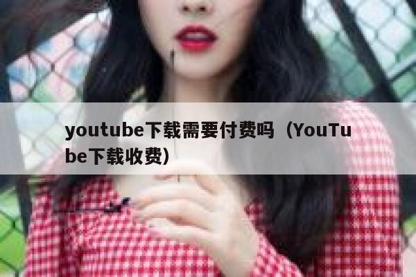 youtube下载需要付费吗（YouTube下载收费） 第1张