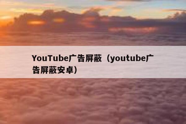 YouTube广告屏蔽（youtube广告屏蔽安卓） 第1张