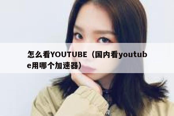 怎么看YOUTUBE（国内看youtube用哪个加速器） 第1张