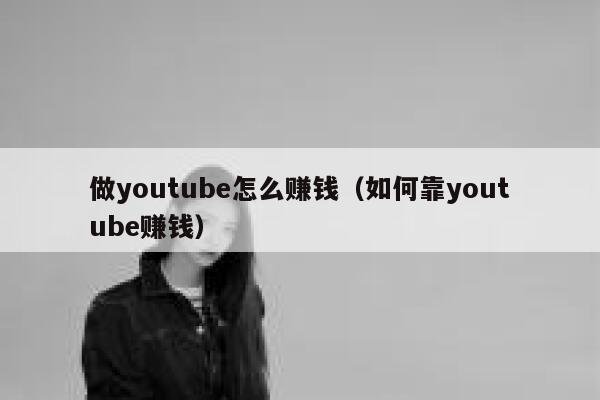 做youtube怎么赚钱（如何靠youtube赚钱） 第1张
