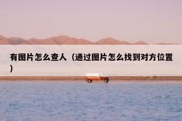 有图片怎么查人(通过图片怎么找到对方位置) 第1张 有图片怎么查人(通过图片怎么找到对方位置) 第1张
