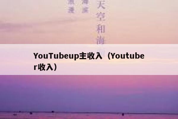 YouTubeup主收入(Youtuber收入) 第1张 YouTubeup主收入(Youtuber收入) 第1张