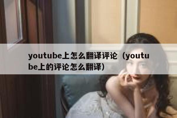youtube上怎么翻译评论（youtube上的评论怎么翻译） 第1张