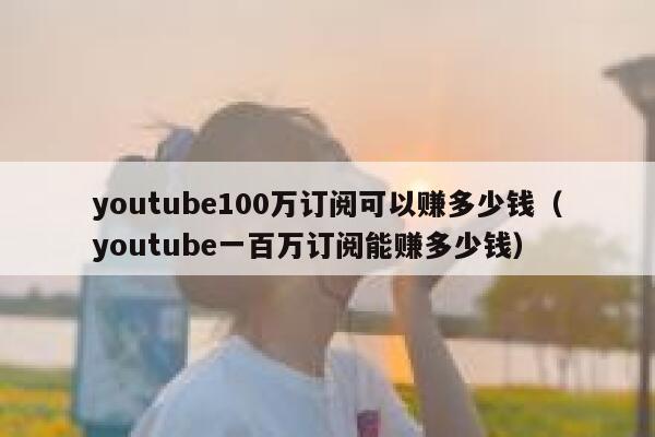 youtube100万订阅可以赚多少钱(youtube一百万订阅能赚多少钱) 第1张 youtube100万订阅可以赚多少钱(youtube一百万订阅能赚多少钱) 第1张
