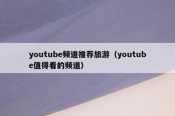youtube频道推荐旅游（youtube值得看的频道） 第1张