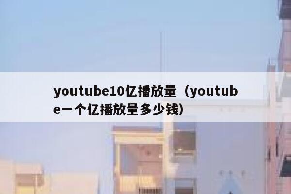 youtube10亿播放量（youtube一个亿播放量多少钱） 第1张