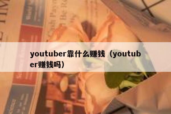 youtuber靠什么赚钱（youtuber赚钱吗） 第1张