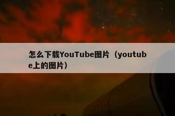 怎么下载YouTube图片（youtube上的图片） 第1张