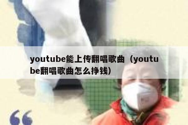 youtube能上传翻唱歌曲（youtube翻唱歌曲怎么挣钱） 第1张