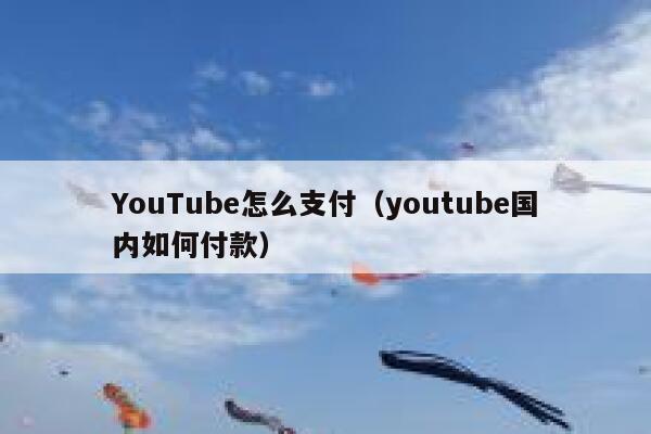 YouTube怎么支付（youtube国内如何付款） 第1张
