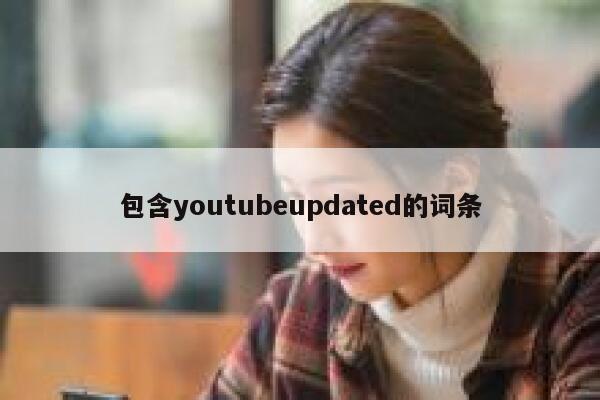 包含youtubeupdated的词条 第1张 包含youtubeupdated的词条 第1张