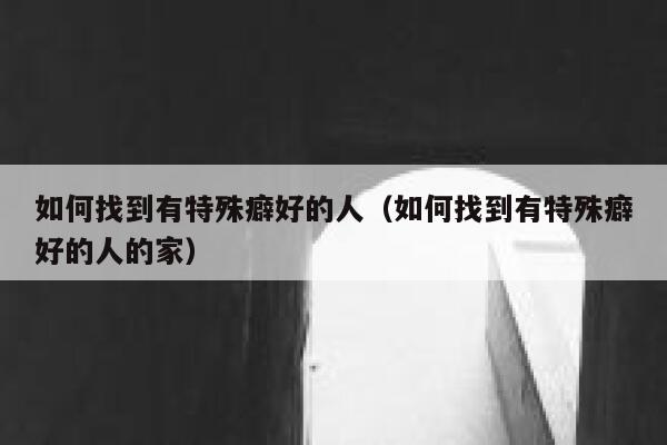 如何找到有特殊癖好的人（如何找到有特殊癖好的人的家） 第1张