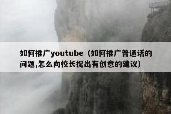 如何推广youtube(如何推广普通话的问题,怎么向校长提出有创意的建议) 第1张 如何推广youtube(如何推广普通话的问题,怎么向校长提出有创意的建议) 第1张