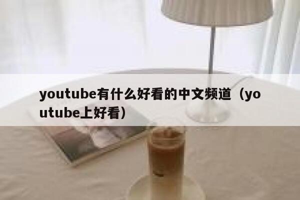 youtube有什么好看的中文频道（youtube上好看） 第1张