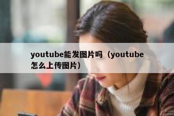 youtube能发图片吗（youtube怎么上传图片） 第1张