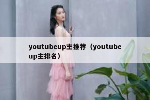 youtubeup主推荐(youtubeup主排名) 第1张 youtubeup主推荐(youtubeup主排名) 第1张