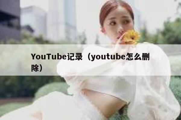 YouTube记录（youtube怎么删除） 第1张