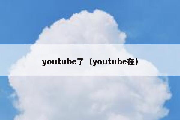 youtube了(youtube在) 第1张 youtube了(youtube在) 第1张