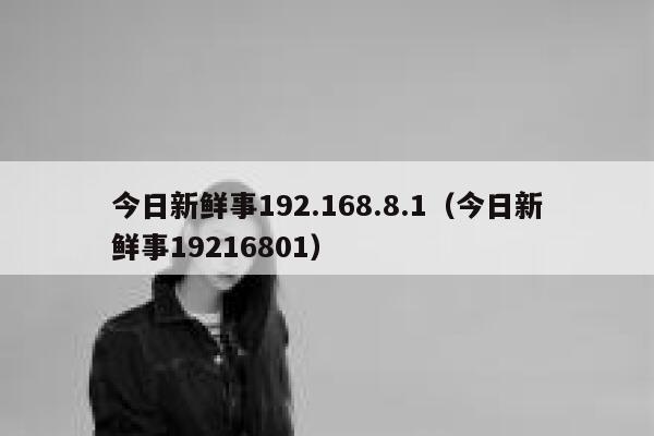 今日新鲜事192.168.8.1(今日新鲜事19216801) 第1张 今日新鲜事192.168.8.1(今日新鲜事19216801) 第1张