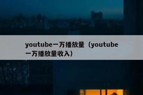 youtube一万播放量(youtube一万播放量收入) 第1张 youtube一万播放量(youtube一万播放量收入) 第1张