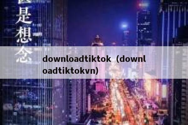 downloadtiktok（downloadtiktokvn） 第1张