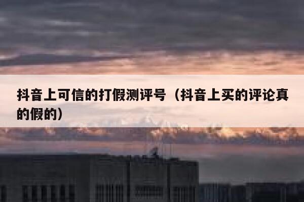 抖音上可信的打假测评号（抖音上买的评论真的假的） 第1张