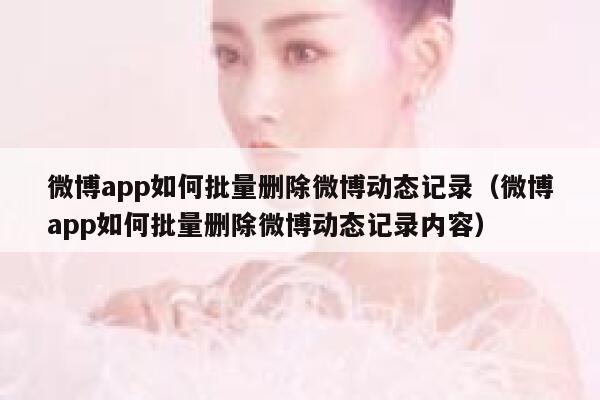微博app如何批量删除微博动态记录（微博app如何批量删除微博动态记录内容） 第1张