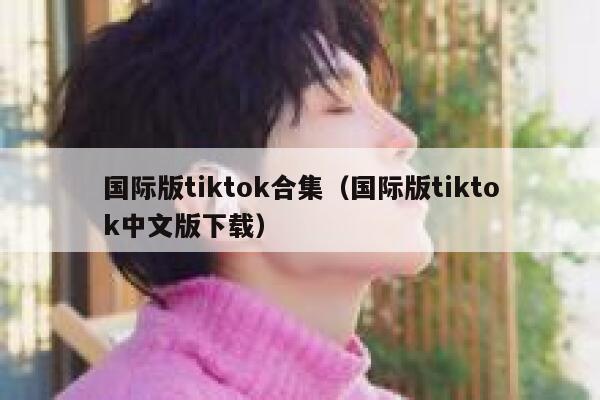 国际版tiktok合集（国际版tiktok中文版下载） 第1张