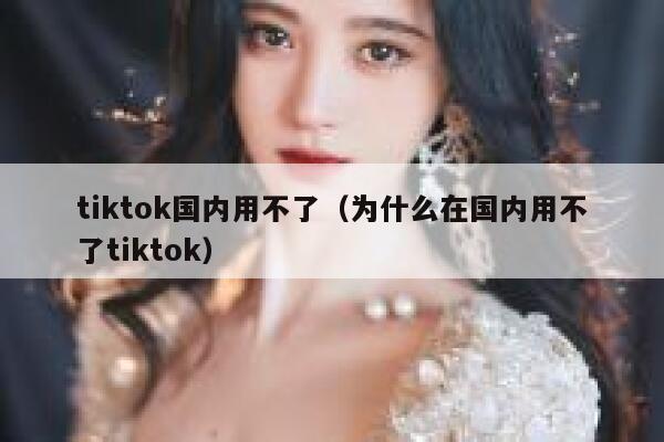 tiktok国内用不了（为什么在国内用不了tiktok） 第1张