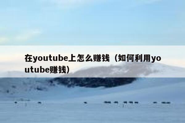 在youtube上怎么赚钱（如何利用youtube赚钱） 第1张