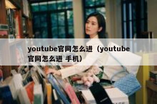 youtube官网怎么进（youtube官网怎么进 手机） 第1张