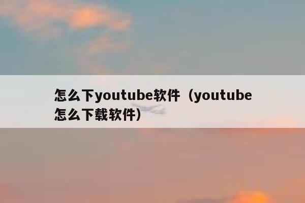 怎么下youtube软件（youtube怎么下载软件） 第1张