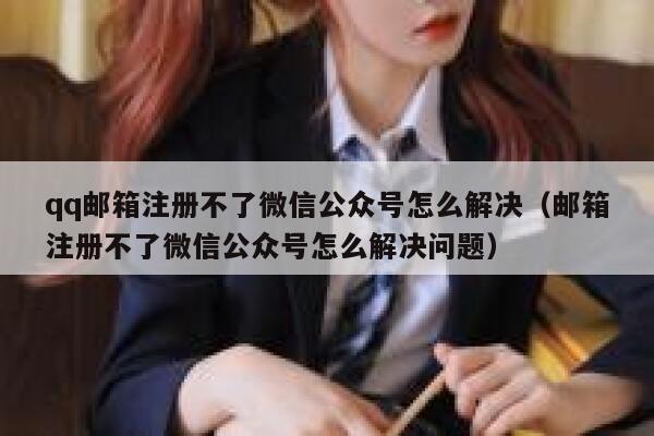 qq邮箱注册不了微信公众号怎么解决（邮箱注册不了微信公众号怎么解决问题） 第1张