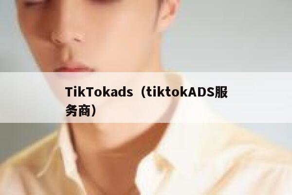 TikTokads（tiktokADS服务商） 第1张