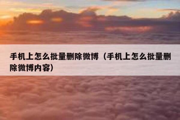 手机上怎么批量删除微博(手机上怎么批量删除微博内容) 第1张 手机上怎么批量删除微博(手机上怎么批量删除微博内容) 第1张