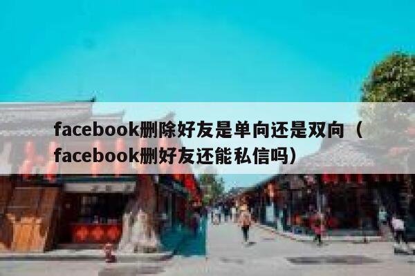 facebook删除好友是单向还是双向（facebook删好友还能私信吗） 第1张