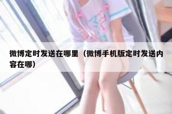 微博定时发送在哪里（微博手机版定时发送内容在哪） 第1张