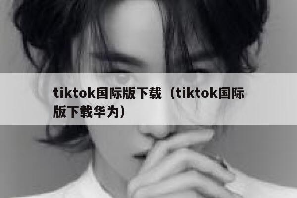 tiktok国际版下载（tiktok国际版下载华为） 第1张