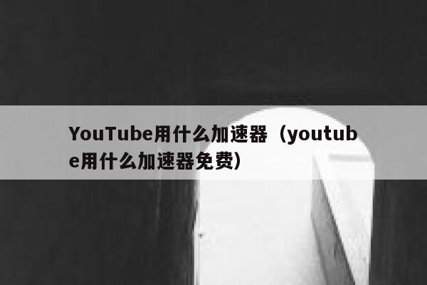 YouTube用什么加速器（youtube用什么加速器免费） 第1张