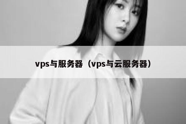 vps与服务器（vps与云服务器） 第1张