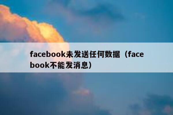 facebook未发送任何数据（facebook不能发消息） 第1张
