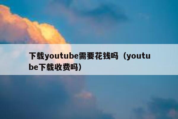 下载youtube需要花钱吗（youtube下载收费吗） 第1张