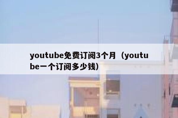 youtube免费订阅3个月（youtube一个订阅多少钱） 第1张