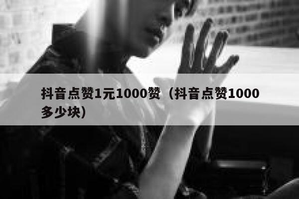 抖音点赞1元1000赞（抖音点赞1000多少块） 第1张