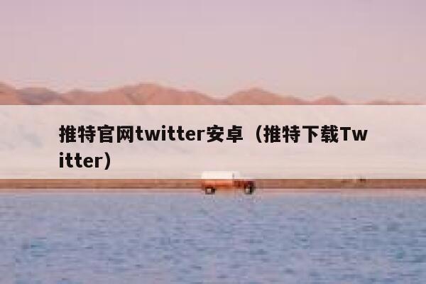 推特官网twitter安卓（推特下载Twitter） 第1张