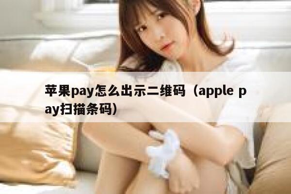 苹果pay怎么出示二维码（apple pay扫描条码） 第1张