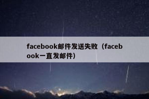 facebook邮件发送失败(facebook一直发邮件) 第1张 facebook邮件发送失败(facebook一直发邮件) 第1张